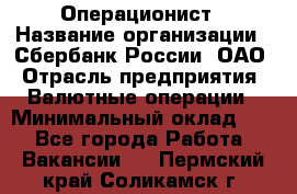 Операционист › Название организации ­ Сбербанк России, ОАО › Отрасль предприятия ­ Валютные операции › Минимальный оклад ­ 1 - Все города Работа » Вакансии   . Пермский край,Соликамск г.